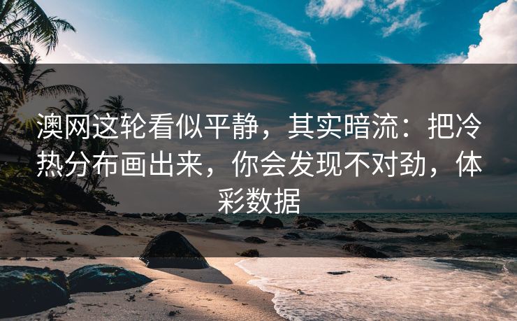 澳网这轮看似平静，其实暗流：把冷热分布画出来，你会发现不对劲，体彩数据