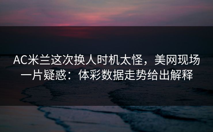 AC米兰这次换人时机太怪，美网现场一片疑惑：体彩数据走势给出解释