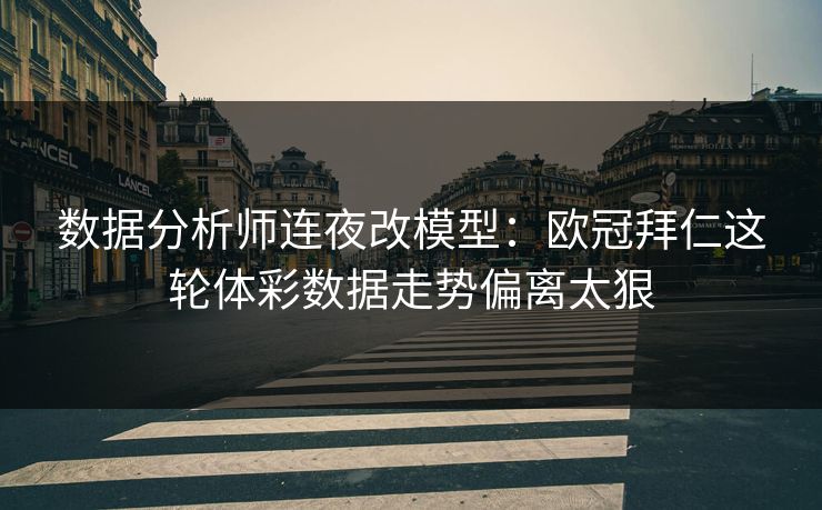 数据分析师连夜改模型：欧冠拜仁这轮体彩数据走势偏离太狠