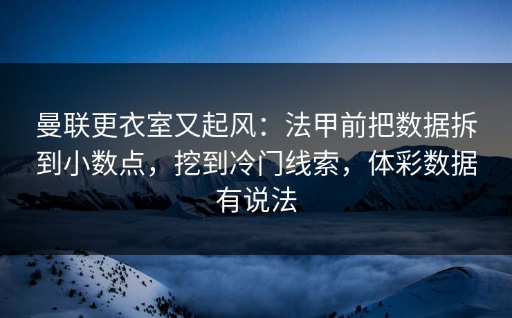 曼联更衣室又起风：法甲前把数据拆到小数点，挖到冷门线索，体彩数据有说法