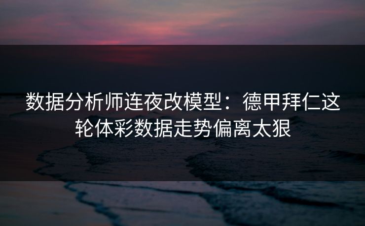 数据分析师连夜改模型：德甲拜仁这轮体彩数据走势偏离太狠