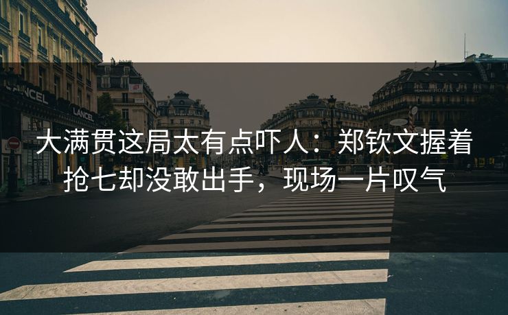 大满贯这局太有点吓人：郑钦文握着抢七却没敢出手，现场一片叹气