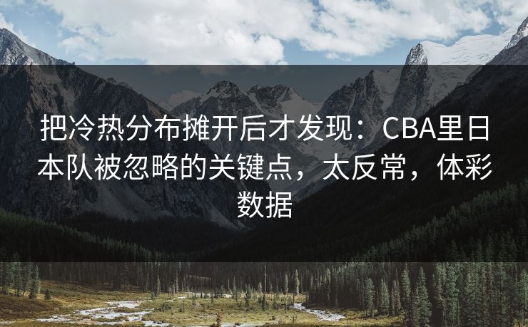 把冷热分布摊开后才发现：CBA里日本队被忽略的关键点，太反常，体彩数据