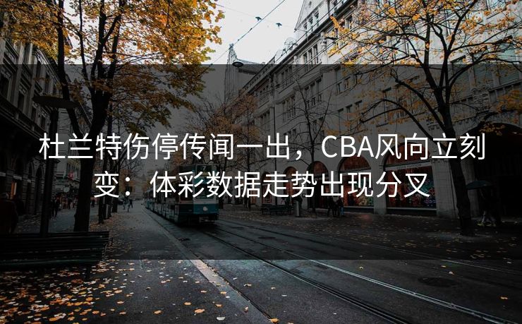 杜兰特伤停传闻一出，CBA风向立刻变：体彩数据走势出现分叉