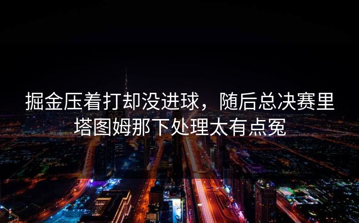 掘金压着打却没进球，随后总决赛里塔图姆那下处理太有点冤
