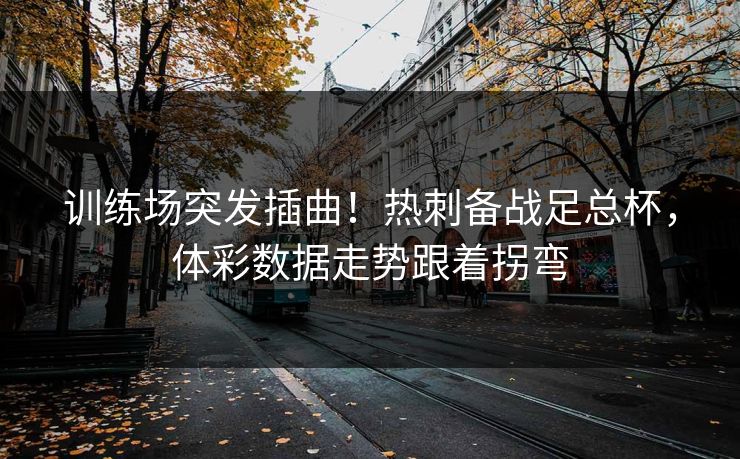 训练场突发插曲！热刺备战足总杯，体彩数据走势跟着拐弯
