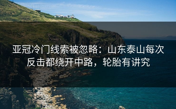 亚冠冷门线索被忽略：山东泰山每次反击都绕开中路，轮胎有讲究
