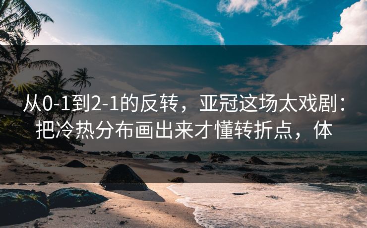 从0-1到2-1的反转，亚冠这场太戏剧：把冷热分布画出来才懂转折点，体