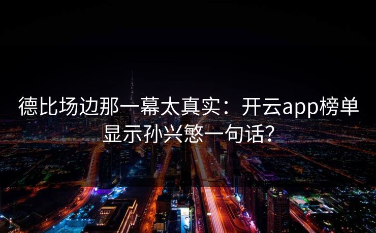 德比场边那一幕太真实：开云app榜单显示孙兴慜一句话？