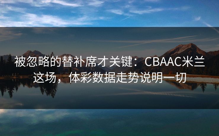 被忽略的替补席才关键：CBAAC米兰这场，体彩数据走势说明一切