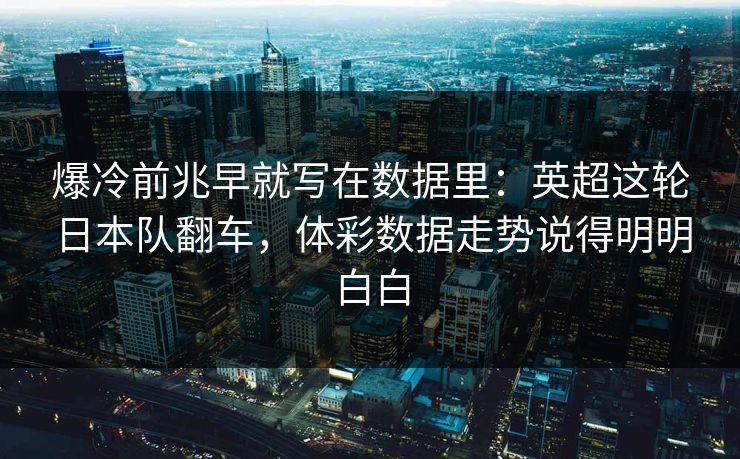爆冷前兆早就写在数据里：英超这轮日本队翻车，体彩数据走势说得明明白白