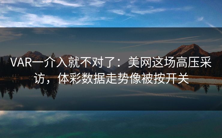 VAR一介入就不对了：美网这场高压采访，体彩数据走势像被按开关