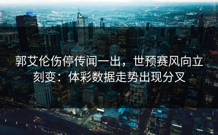 郭艾伦伤停传闻一出，世预赛风向立刻变：体彩数据走势出现分叉