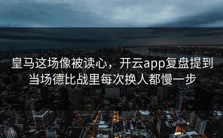 皇马这场像被读心，开云app复盘提到当场德比战里每次换人都慢一步