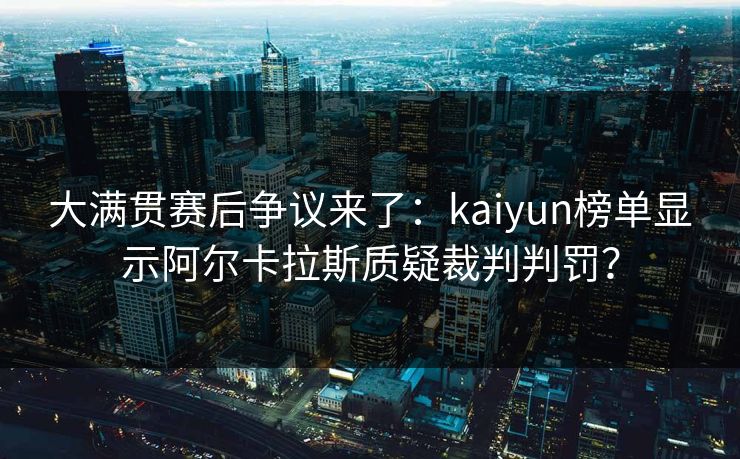 大满贯赛后争议来了：kaiyun榜单显示阿尔卡拉斯质疑裁判判罚？