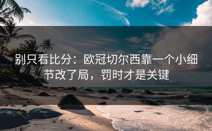 别只看比分：欧冠切尔西靠一个小细节改了局，罚时才是关键