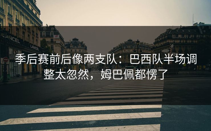 季后赛前后像两支队：巴西队半场调整太忽然，姆巴佩都愣了