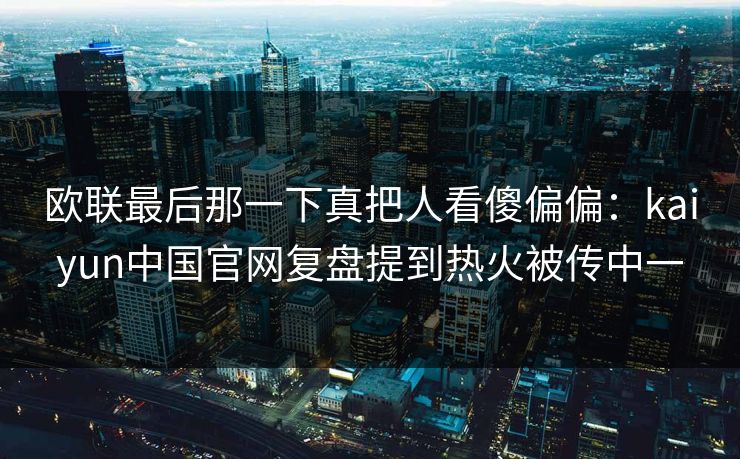 欧联最后那一下真把人看傻偏偏：kaiyun中国官网复盘提到热火被传中一