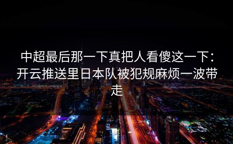 中超最后那一下真把人看傻这一下：开云推送里日本队被犯规麻烦一波带走