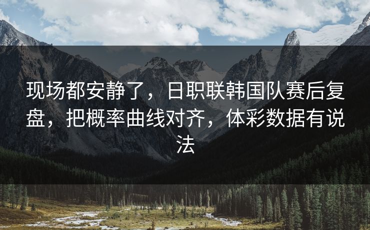 现场都安静了，日职联韩国队赛后复盘，把概率曲线对齐，体彩数据有说法