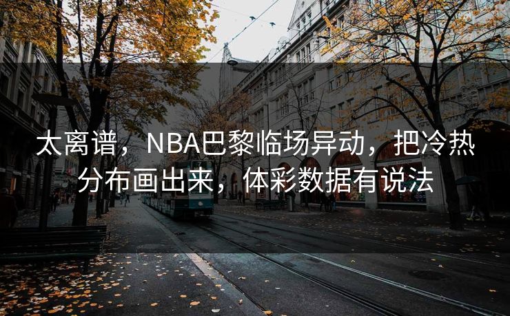 太离谱，NBA巴黎临场异动，把冷热分布画出来，体彩数据有说法