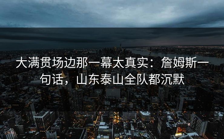 大满贯场边那一幕太真实：詹姆斯一句话，山东泰山全队都沉默