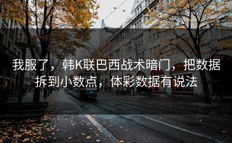 我服了，韩K联巴西战术暗门，把数据拆到小数点，体彩数据有说法