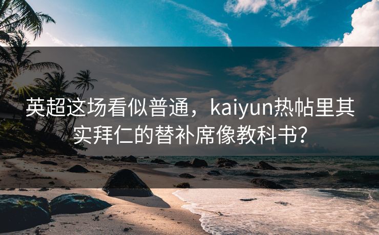 英超这场看似普通，kaiyun热帖里其实拜仁的替补席像教科书？