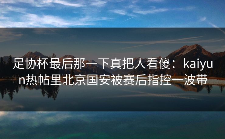 足协杯最后那一下真把人看傻：kaiyun热帖里北京国安被赛后指控一波带