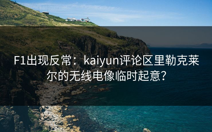 F1出现反常：kaiyun评论区里勒克莱尔的无线电像临时起意？