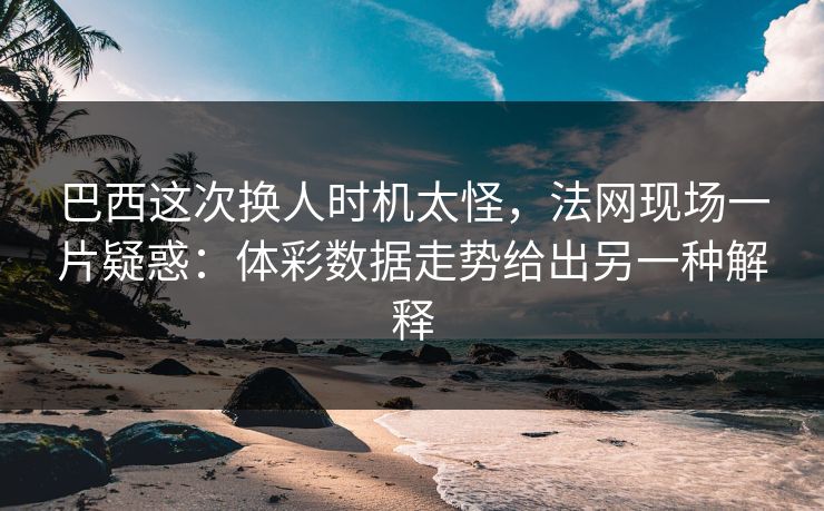 巴西这次换人时机太怪，法网现场一片疑惑：体彩数据走势给出另一种解释