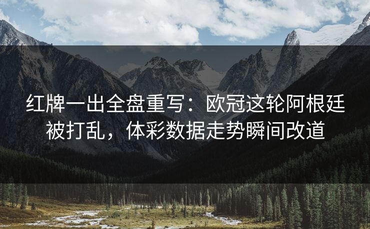 红牌一出全盘重写：欧冠这轮阿根廷被打乱，体彩数据走势瞬间改道