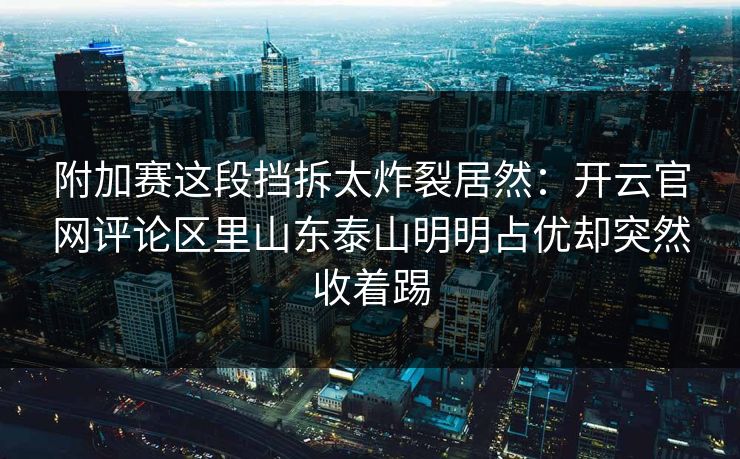 附加赛这段挡拆太炸裂居然：开云官网评论区里山东泰山明明占优却突然收着踢