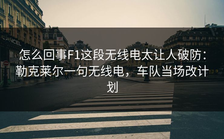 怎么回事F1这段无线电太让人破防：勒克莱尔一句无线电，车队当场改计划