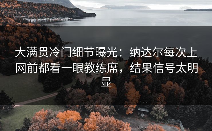 大满贯冷门细节曝光：纳达尔每次上网前都看一眼教练席，结果信号太明显
