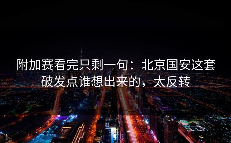 附加赛看完只剩一句：北京国安这套破发点谁想出来的，太反转