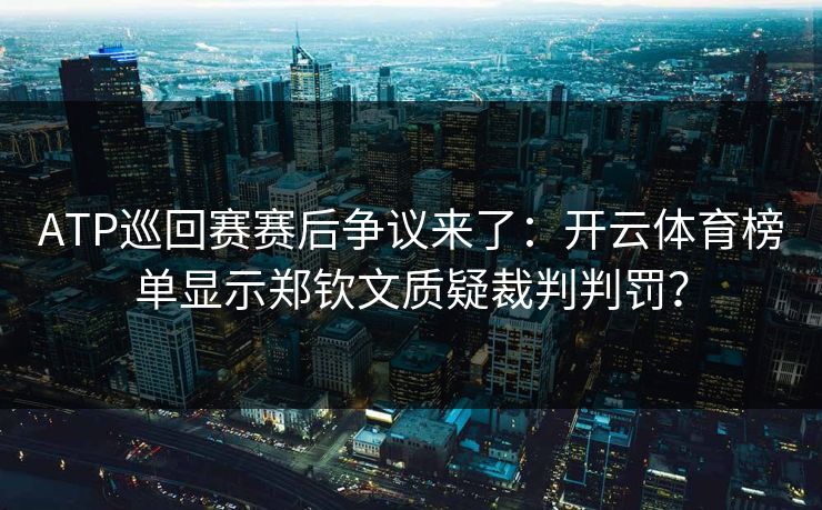 ATP巡回赛赛后争议来了：开云体育榜单显示郑钦文质疑裁判判罚？