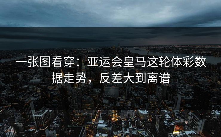 一张图看穿：亚运会皇马这轮体彩数据走势，反差大到离谱