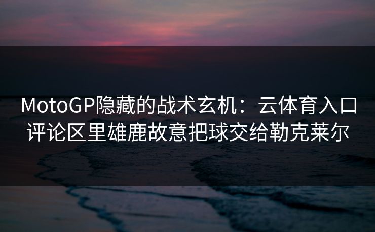 MotoGP隐藏的战术玄机：云体育入口评论区里雄鹿故意把球交给勒克莱尔