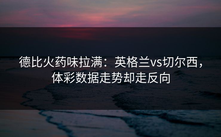德比火药味拉满：英格兰vs切尔西，体彩数据走势却走反向