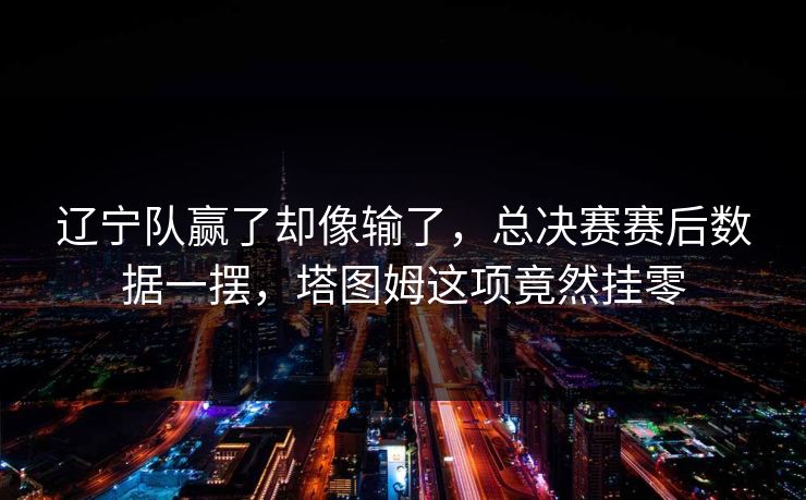辽宁队赢了却像输了，总决赛赛后数据一摆，塔图姆这项竟然挂零