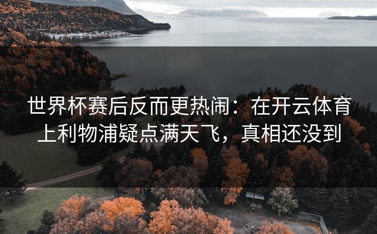 世界杯赛后反而更热闹：在开云体育上利物浦疑点满天飞，真相还没到