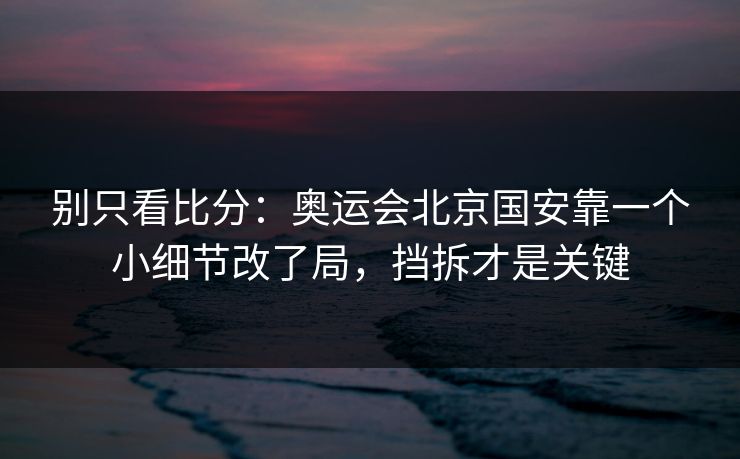 别只看比分：奥运会北京国安靠一个小细节改了局，挡拆才是关键