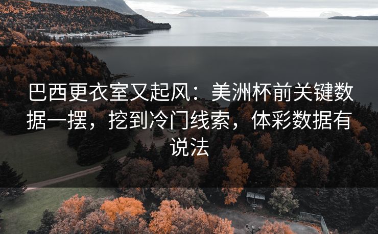 巴西更衣室又起风：美洲杯前关键数据一摆，挖到冷门线索，体彩数据有说法