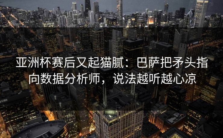 亚洲杯赛后又起猫腻：巴萨把矛头指向数据分析师，说法越听越心凉
