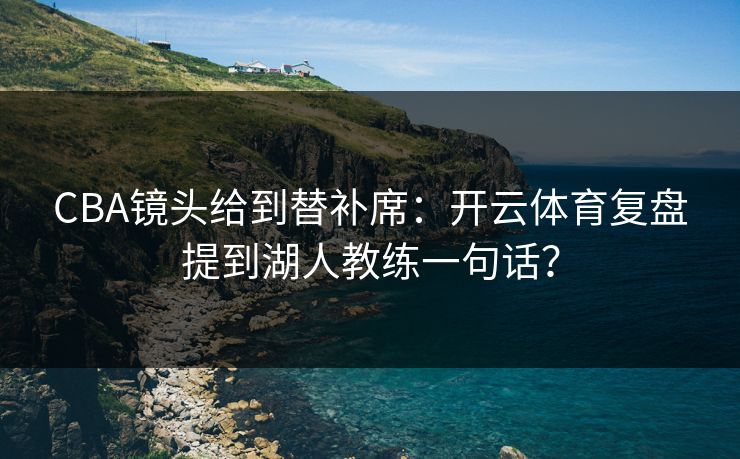 CBA镜头给到替补席：开云体育复盘提到湖人教练一句话？