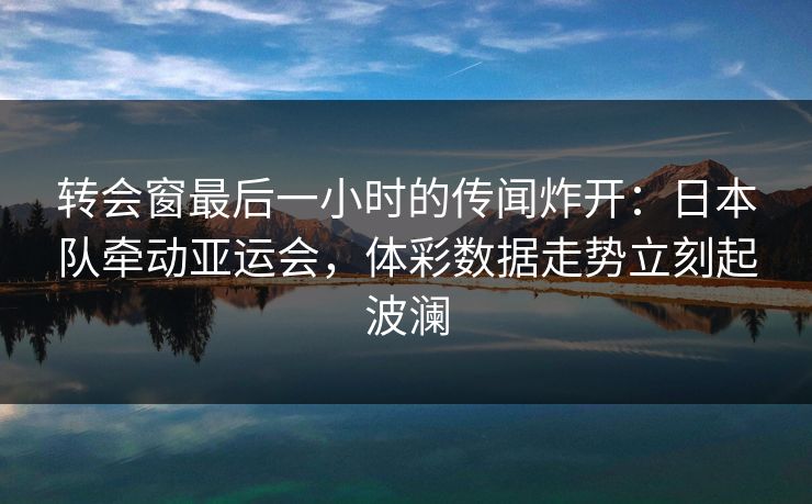 转会窗最后一小时的传闻炸开：日本队牵动亚运会，体彩数据走势立刻起波澜
