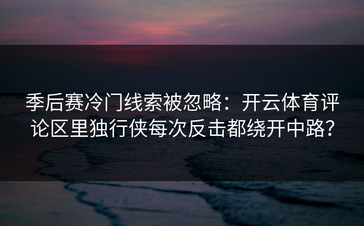 季后赛冷门线索被忽略：开云体育评论区里独行侠每次反击都绕开中路？