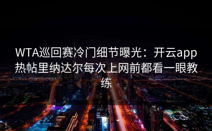 WTA巡回赛冷门细节曝光：开云app热帖里纳达尔每次上网前都看一眼教练