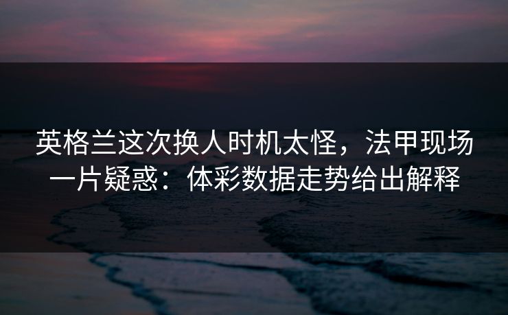 英格兰这次换人时机太怪，法甲现场一片疑惑：体彩数据走势给出解释